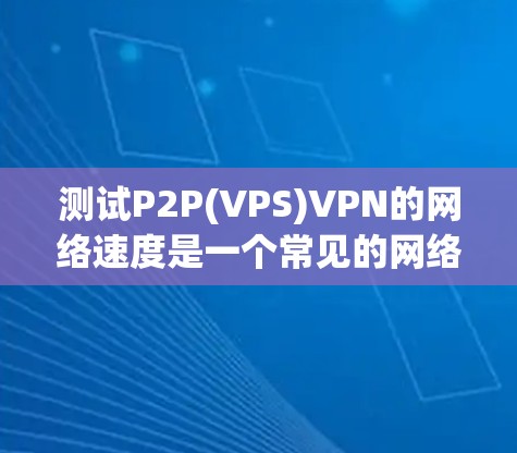 测试P2P(VPS)VPN的网络速度是一个常见的网络安全测试,可以帮助你了解VPN的连接稳定性及其速度。以下是一步-by-step的测试方法 测试P2P(VPS)VPN的网络速度是一个常见的网络安全测试,可以帮助你了解VPN的连接稳定性及其速度。以下是一步-by-step的测试方法