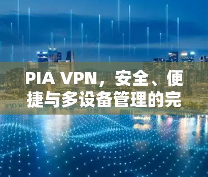 PIA VPN，安全、便捷与多设备管理的完美解决方案