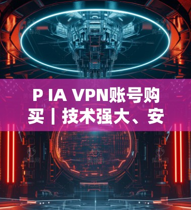 P IA VPN账号购买｜技术强大、安全可靠、灵活灵活，推荐你！