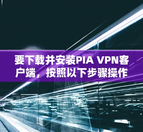 要下载并安装PIA VPN客户端，按照以下步骤操作