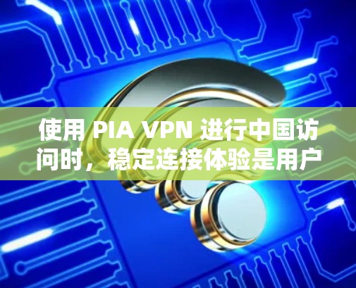 使用 PIA VPN 进行中国访问时，稳定连接体验是用户关心的重点。以下是一些可能影响连接稳定性的因素及其解决方案