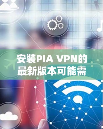 安装PIA VPN的最新版本可能需要根据你的设备类型（如笔记本电脑或移动设备）选择合适的安装方式。以下是对安装的详细步骤说明