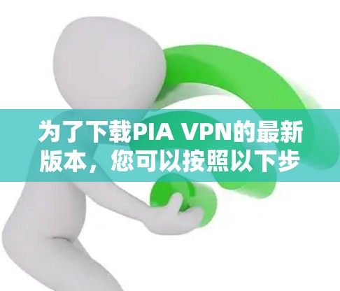 为了下载PIA VPN的最新版本，您可以按照以下步骤操作