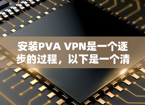 安装PVA VPN是一个逐步的过程，以下是一个清晰的步骤指南