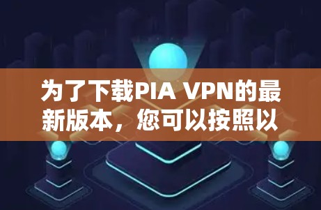 为了下载PIA VPN的最新版本，您可以按照以下步骤进行