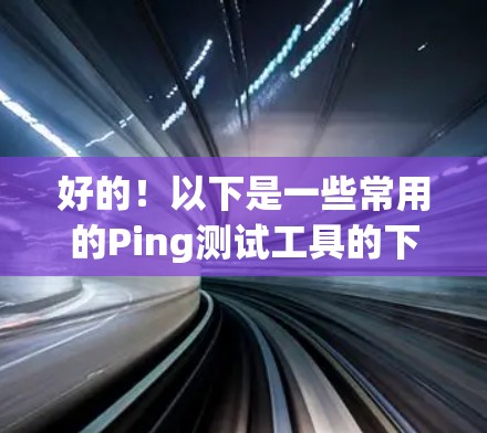 好的！以下是一些常用的Ping测试工具的下载链接和简介