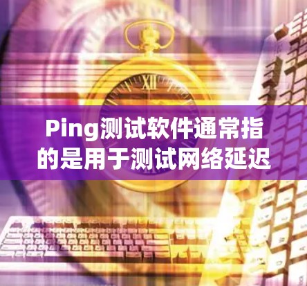 Ping测试软件通常指的是用于测试网络延迟或连接度的工具。ping测试软件可以帮助用户验证网络的稳定性和性能。以下是一些常用且适合的ping测试软件推荐