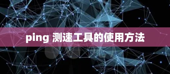ping 测速工具的使用方法 ping 测速工具的使用方法