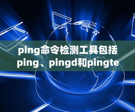 ping命令检测工具包括ping、pingd和pingtest,它们分别用于检测网络连接的稳定性 ping命令检测工具包括ping、pingd和pingtest,它们分别用于检测网络连接的稳定性