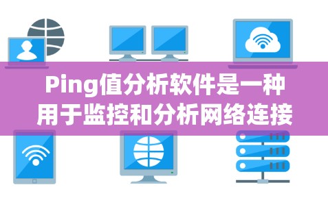 Ping值分析软件是一种用于监控和分析网络连接延迟（ping值）的工具，旨在帮助用户优化网络性能。以下是一些可能的功能和用途