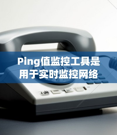 Ping值监控工具是用于实时监控网络中的连接状态的工具，通常用于监控网络中的设备连接情况。以下是一些常用的Ping值监控工具及其使用方法