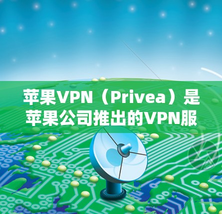 苹果VPN（Privea）是苹果公司推出的VPN服务，支持多种协议，包括VPN、流媒体、文件传输等。苹果VPN在iOS版的使用相对简单，但如果你不熟悉，可能需要一些时间来适应其功能和设置