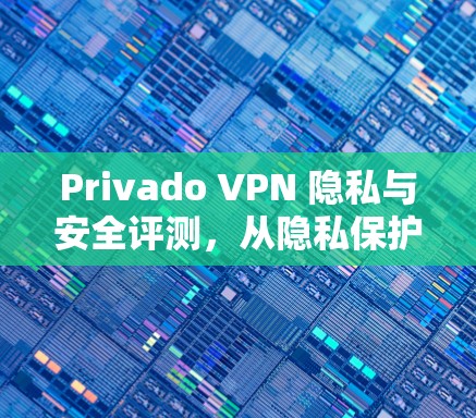 Privado VPN 隐私与安全评测，从隐私保护到高效访问