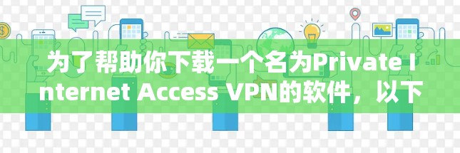 为了帮助你下载一个名为Private Internet Access VPN的软件，以下是一些步骤性的建议