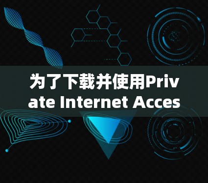 为了下载并使用Private Internet Access VPN客户端的教程，您可以按照以下步骤进行