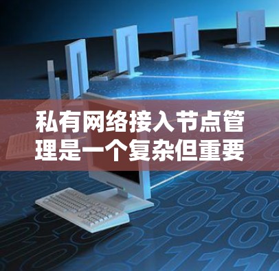 私有网络接入节点管理是一个复杂但重要的领域，涉及硬件设备、网络配置和安全措施的综合管理。以下是对该领域内容的总结和扩展