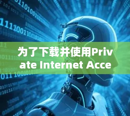 为了下载并使用Private Internet Access软件，您可以按照以下步骤操作