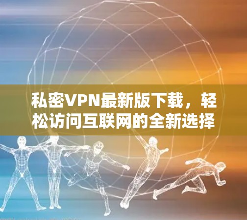 私密VPN最新版下载，轻松访问互联网的全新选择