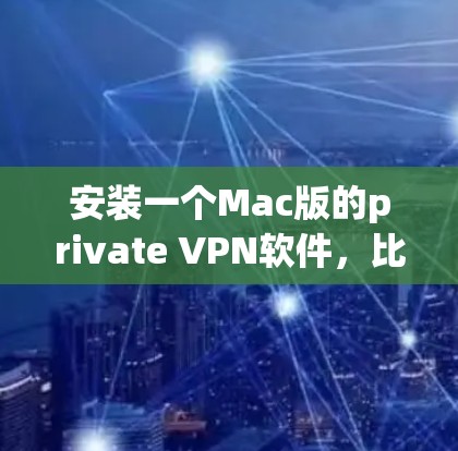 安装一个Mac版的private VPN软件，比如VPN之家或Public IP，可以帮助您实现私密的网络连接，同时允许根据需要设置不同的网络环境。以下是一些适合您安装的Mac软件推荐