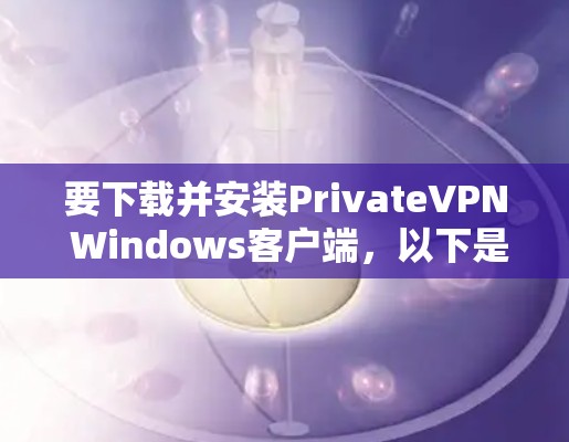 要下载并安装PrivateVPN Windows客户端，以下是详细的步骤说明