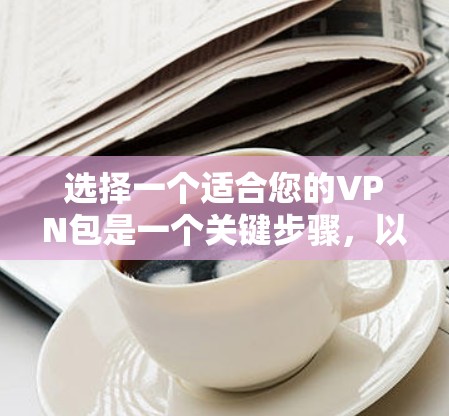 选择一个适合您的VPN包是一个关键步骤，以下是详细的建议