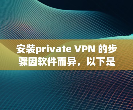安装private VPN 的步骤因软件而异，以下是一些常见且通用的步骤，适用于大多数 VPN 软件
