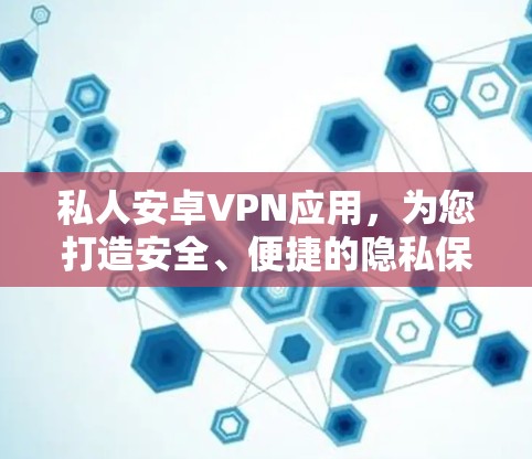 私人安卓VPN应用，为您打造安全、便捷的隐私保护工具