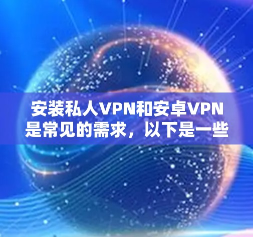 安装私人VPN和安卓VPN是常见的需求，以下是一些步骤和考虑因素，帮助您顺利进行安装