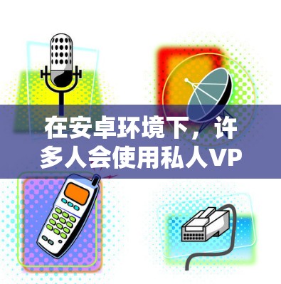 在安卓环境下，许多人会使用私人VPN软件来访问其他地区的网络，同时保护隐私。以下是几个推荐的安卓私人VPN应用