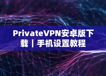 PrivateVPN安卓版下载｜手机设置教程