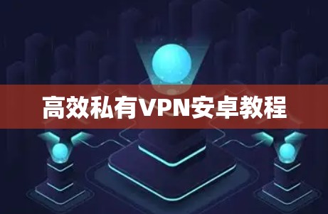 高效私有VPN安卓教程 高效私有VPN安卓教程