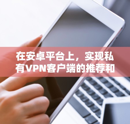 在安卓平台上，实现私有VPN客户端的推荐和使用，需要考虑到用户的安全性、配置需求以及使用场景。以下是一些推荐的私有VPN客户端及其特点，供您参考