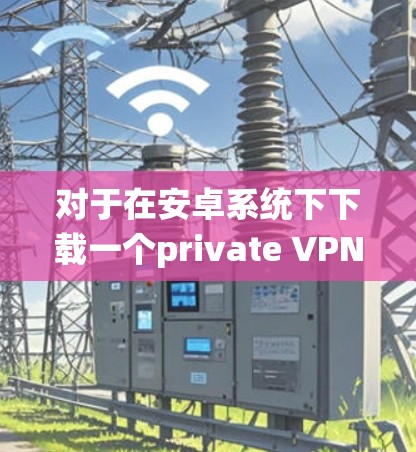 对于在安卓系统下下载一个private VPN（VPN）可以考虑以下几种选择