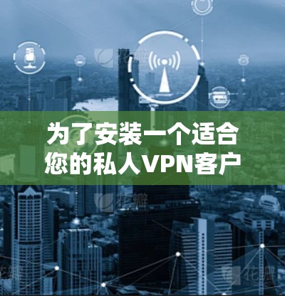 为了安装一个适合您的私人VPN客户端，您可以按照以下步骤进行选择和安装
