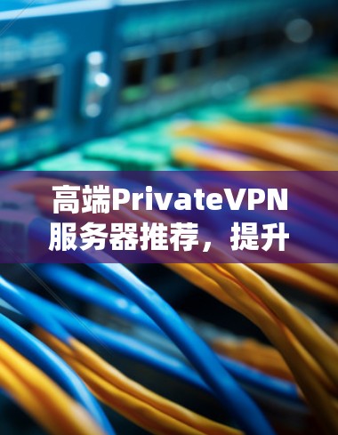 高端PrivateVPN服务器推荐，提升私密网络连接的高效选择