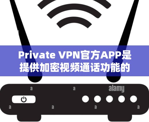 Private VPN官方APP是提供加密视频通话功能的软件，允许用户在线观看视频并保持隐私。以下是几个常用的官方VPN软件