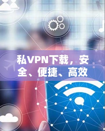 私VPN下载，安全、便捷、高效的网络连接选择