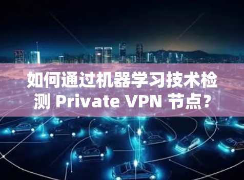 如何通过机器学习技术检测 Private VPN 节点？保障您的安全与隐私