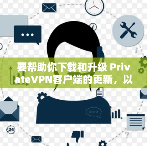 要帮助你下载和升级 PrivateVPN客户端的更新，以下是一些步骤性的提示，帮助你顺利完成