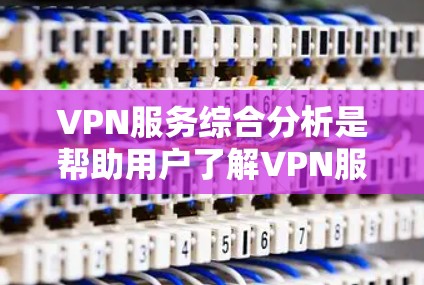 VPN服务综合分析是帮助用户了解VPN服务的优缺点、价格范围、安全性等信息。以下是关于VPN服务的综合分析，供参考