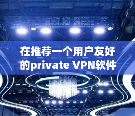在推荐一个用户友好的private VPN软件时，G Stream是一个非常合适的选择，因为它全面且易于使用。以下是详细的推荐