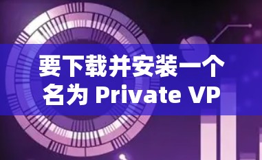 要下载并安装一个名为 Private VPN的软件，您可以按照以下步骤进行