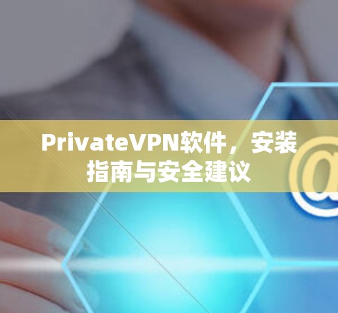 PrivateVPN软件，安装指南与安全建议