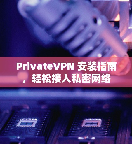 PrivateVPN 安装指南，轻松接入私密网络