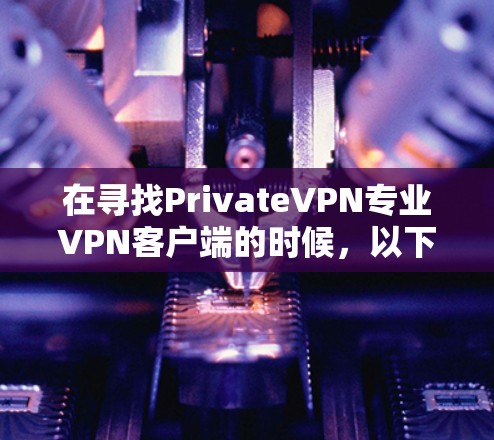 在寻找PrivateVPN专业VPN客户端的时候，以下是一些关键点和推荐，帮助你选择适合你的 VPN 应用程序