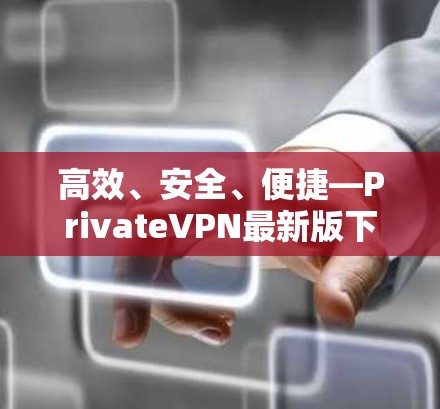 高效、安全、便捷—PrivateVPN最新版下载