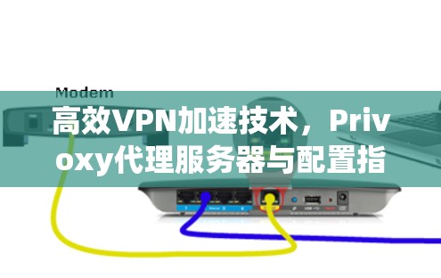 高效VPN加速技术，Privoxy代理服务器与配置指南