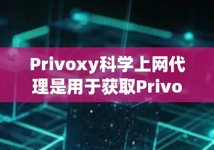 Privoxy科学上网代理是用于获取Privoxy科学上网的代理工具，主要步骤如下