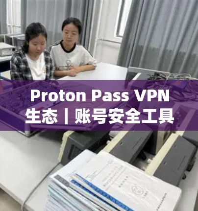 Proton Pass VPN生态｜账号安全工具介绍