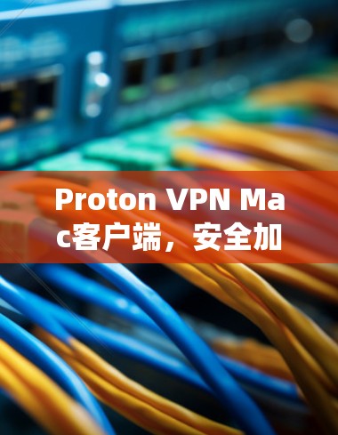 Proton VPN Mac客户端，安全加密，避免数据泄露